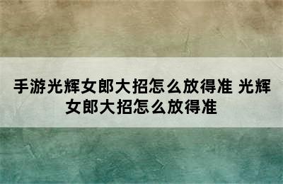 手游光辉女郎大招怎么放得准 光辉女郎大招怎么放得准